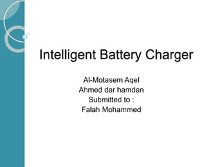 Intelligent Battery Charger
Al-Motasem Aqel
Ahmed dar hamdan
Submitted to :
Falah Mohammed
 