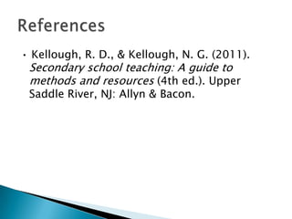 • Kellough, R. D., & Kellough, N. G. (2011).
 Secondary school teaching: A guide to
 methods and resources (4th ed.). Upper
 Saddle River, NJ: Allyn & Bacon.
 