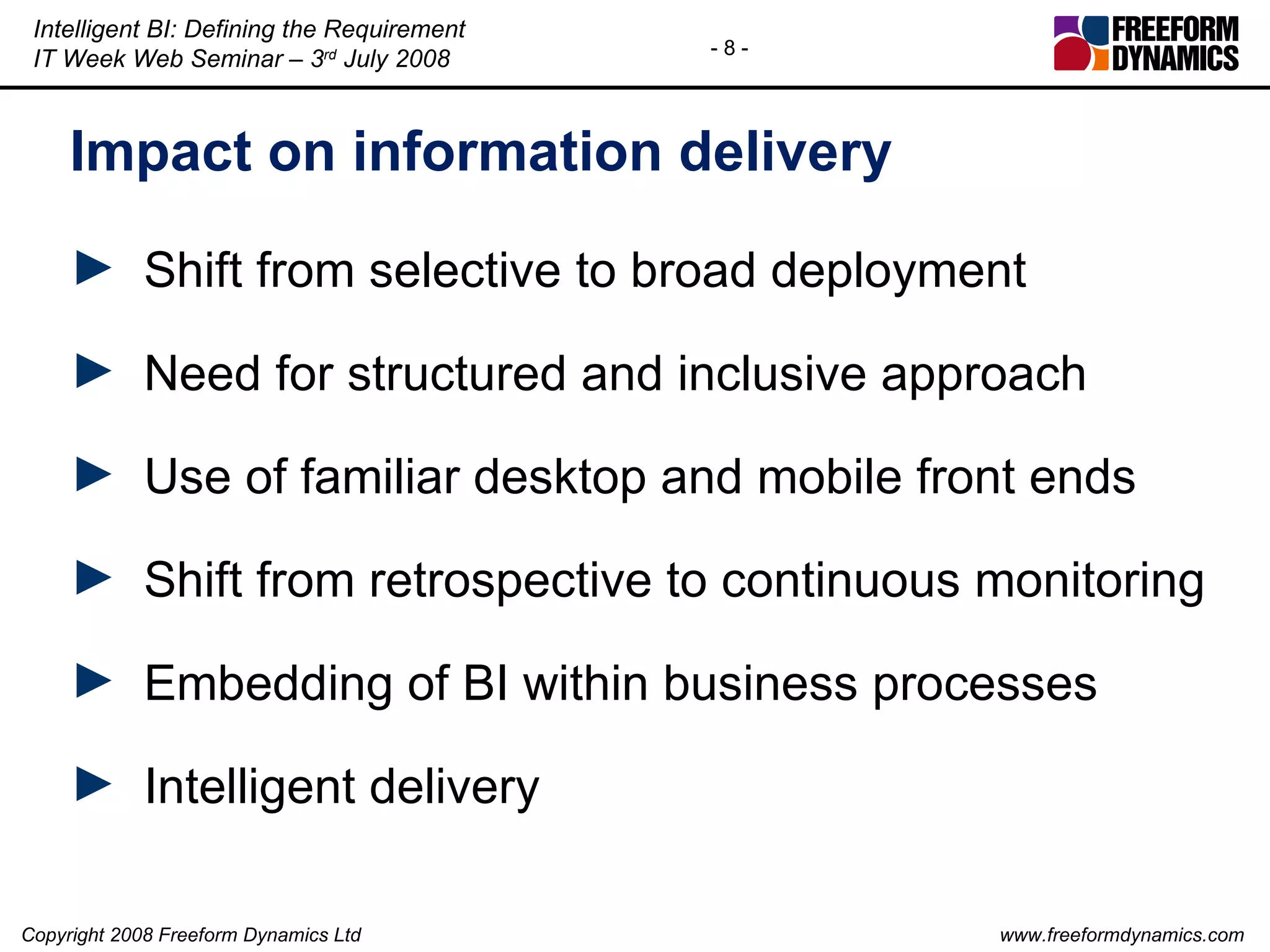 Impact on information delivery Shift from selective to broad deployment Need for structured and inclusive approach  Use of familiar desktop and mobile front ends Shift from retrospective to continuous monitoring Embedding of BI within business processes Intelligent delivery 