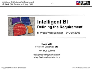 Intelligent BI Defining the Requirement IT Week Web Seminar – 3 rd  July 2008 Dale Vile Freeform Dynamics Ltd +44 1425 620008 [email_address] www.freeformdynamics.com 