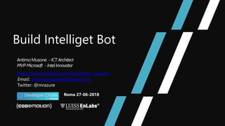 Build Intelliget Bot
AntimoMusone - ICT Architect
MVPMicrosoft - Intel Innovator
https://www.linkedin.com/in/antimo-musone/
Email: antimo.musone@hotmail.com
Twitter: @mrazure
Roma 27-06-2018
 