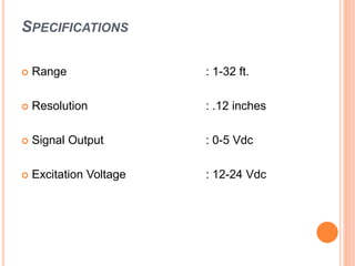 SPECIFICATIONS
 Range : 1-32 ft.
 Resolution : .12 inches
 Signal Output : 0-5 Vdc
 Excitation Voltage : 12-24 Vdc
 