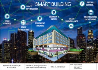 SMART BUILDING
INSTITUTE OF ARCHITECTURE
H.N.G.U PATAN
SUBJECT: AD. Building construction
TOPIC: Smart commercial Building TERM:- B.ARCH SEM VIII
NAME:- DEESHA KHAMAR
SHREYA RASTOGI
ZEEL BOJAK
VISHWA RAMANI
 