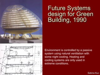Future SystemsFuture Systems
design for Greendesign for Green
Building, 1990Building, 1990
Sabina KucSabina Kuc
Environment is controlled by a passive
system using natural ventilation with
some night cooling. Heating and
cooling systems are only used in
extreme conditions.
 
