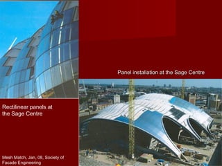 Panel installation at the Sage CentrePanel installation at the Sage Centre
Rectilinear panels at
the Sage Centre
Mesh Match, Jan, 08, Society of
Facade Engineering
 