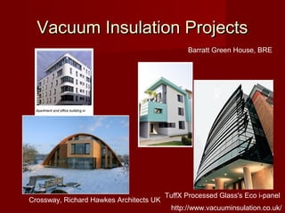 Vacuum Insulation ProjectsVacuum Insulation Projects
Barratt Green House, BRE
Crossway, Richard Hawkes Architects UK
TuffX Processed Glass's Eco i-panel
http://www.vacuuminsulation.co.uk/
 