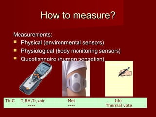 How to measure?How to measure?
Measurements:Measurements:
 Physical (environmental sensors)Physical (environmental sensors)
 Physiological (body monitoring sensors)Physiological (body monitoring sensors)
 Questionnaire (human sensation)Questionnaire (human sensation)
Questionnaire
Th.C T,RH,Tr,vair Met Iclo
---- ---- Thermal vote
 