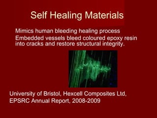 Self Healing Materials
Mimics human bleeding healing process
Embedded vessels bleed coloured epoxy resin
into cracks and restore structural integrity.
University of Bristol, Hexcell Composites Ltd,
EPSRC Annual Report, 2008-2009
 