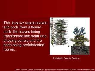 The Podhotel copies leaves
and pods from a flower
stalk, the leaves being
transformed into solar and
shading panels and the
pods being prefabricated
rooms.
Architect: Dennis Dollens
Dennis Dollens Grows Architecture: Podhotels and Spiral Bridges,06.05.07 www.treehugger.com
 