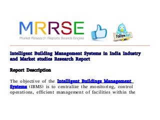 Intelligent Building Management Systems in India Industry
and Market studies Research Report
Report Description
The objective of the Intelligent Buildings Management
Systems (IBMS) is to centralize the monitoring, control
operations, efficient management of facilities within the
 