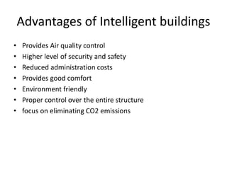Advantages of Intelligent buildings
• Provides Air quality control
• Higher level of security and safety
• Reduced administration costs
• Provides good comfort
• Environment friendly
• Proper control over the entire structure
• focus on eliminating CO2 emissions
 