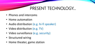 PRESENT TECHNOLOGY…
• Phones and intercoms
• Home automation
• Audio distribution (e.g. hi-fi speaker)
• Video distribution (e.g. TV)
• Video surveillance (e.g. security)
• Structured wiring
• Home theater, game station
 