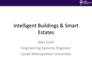 Intelligent Buildings & Smart
            Estates
            Glyn Cash
   Engineering Systems Engineer
   Leeds Metropolitan University
 
