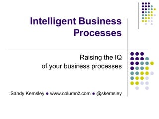 Intelligent Business
Processes
Raising the IQ
of your business processes

Sandy Kemsley l www.column2.com l @skemsley

 