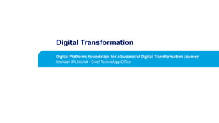 Digital Platform: Foundation for a Successful Digital Transformation Journey
Brendan McKittrick - Chief Technology Officer
Digital Transformation
 