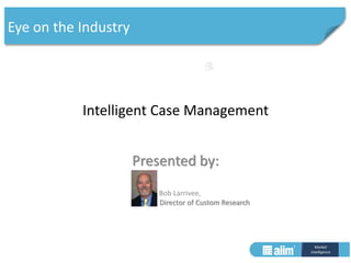 Market
Intelligence
Intelligent Case Management
Presented by:
Bob Larrivee,
Director of Custom Research
Eye on the Industry
 