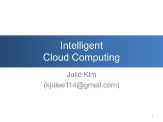 Intelligent
Cloud Computing
        Julie Kim
(kjulee114@gmail.com)



                        1
 