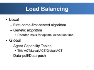 Load Balancing
• Local
  – First-come-first-served algorithm
  – Genetic algorithm
    • Reorder tasks for optimal execution time
• Global
  – Agent Capability Tables
    • This ACT/Local ACT/Global ACT
  – Data-pull/Data-push

                                                 12
 