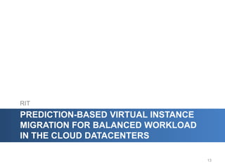 RIT
PREDICTION-BASED VIRTUAL INSTANCE
MIGRATION FOR BALANCED WORKLOAD
IN THE CLOUD DATACENTERS

                                    13
 