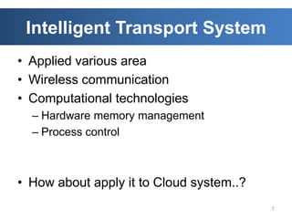 Intelligent Transport System
• Applied various area
• Wireless communication
• Computational technologies
  – Hardware memory management
  – Process control



• How about apply it to Cloud system..?
                                          7
 