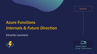 Session
Eduardo Laureano
Azure Functions
Internals & Future Direction
 