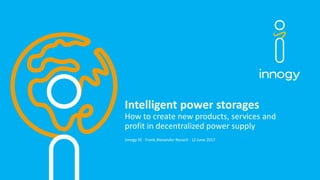 Intelligent power storages
How to create new products, services and
profit in decentralized power supply
innogy SE · Frank Alexander Reusch · 12 June 2017
 