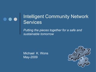 Intelligent Community Network
Services
Putting the pieces together for a safe and
sustainable tomorrow




Michael K. Wons
May-2009
 