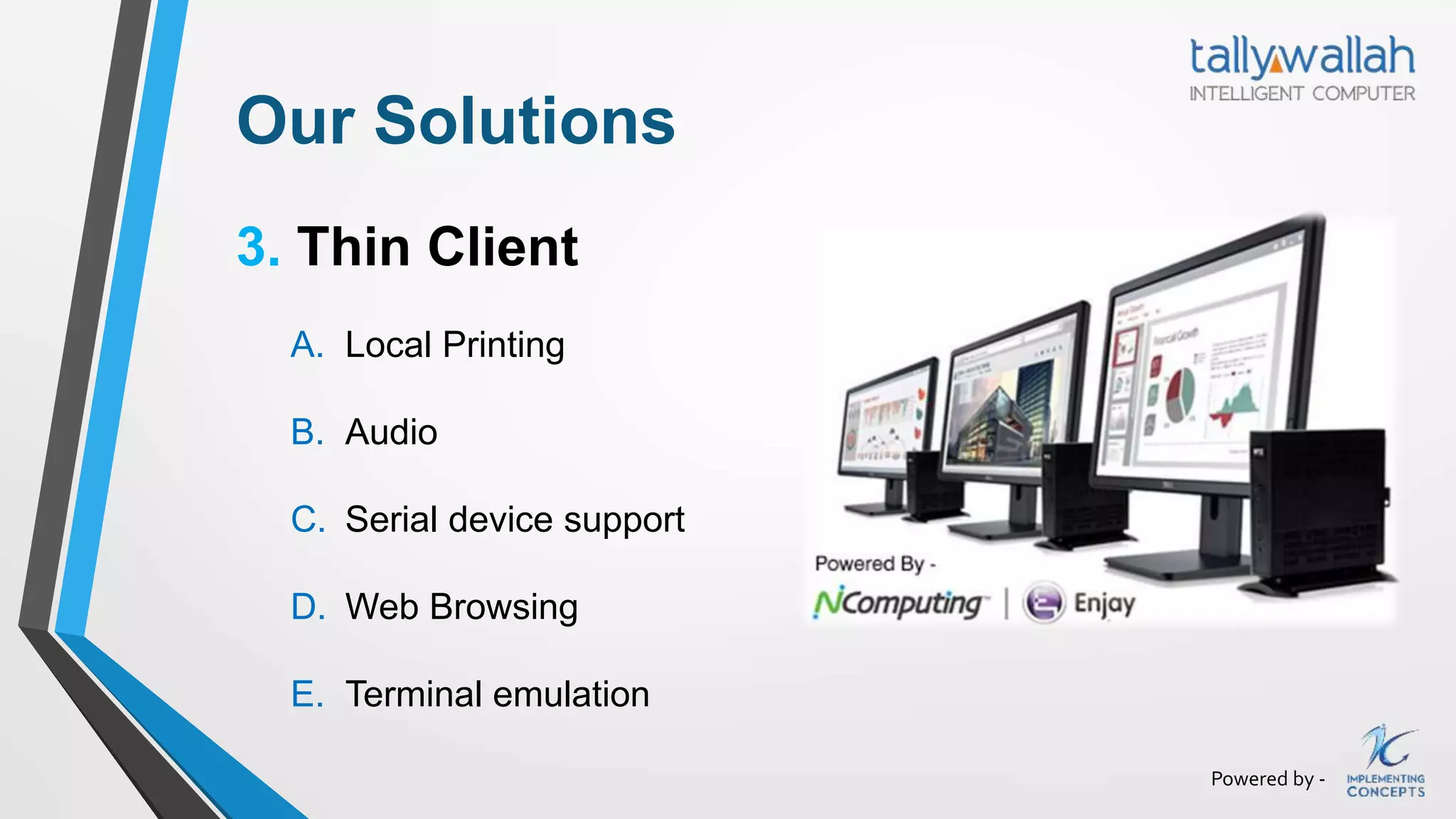 Powered by -
Our Solutions
3. Thin Client
A. Local Printing
B. Audio
C. Serial device support
D. Web Browsing
E. Terminal emulation
 