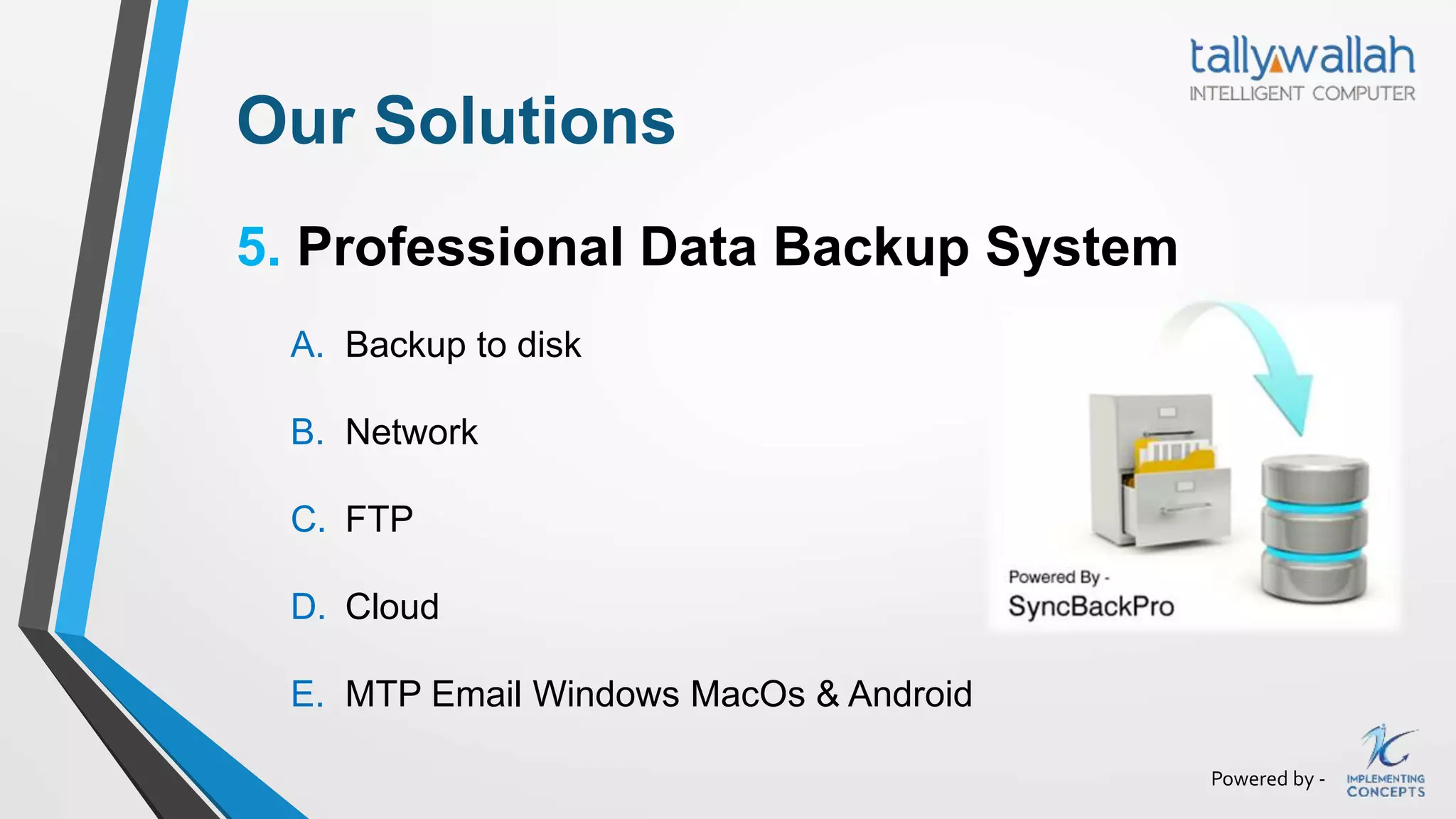 Powered by -
Our Solutions
5. Professional Data Backup System
A. Backup to disk
B. Network
C. FTP
D. Cloud
E. MTP Email Windows MacOs & Android
 