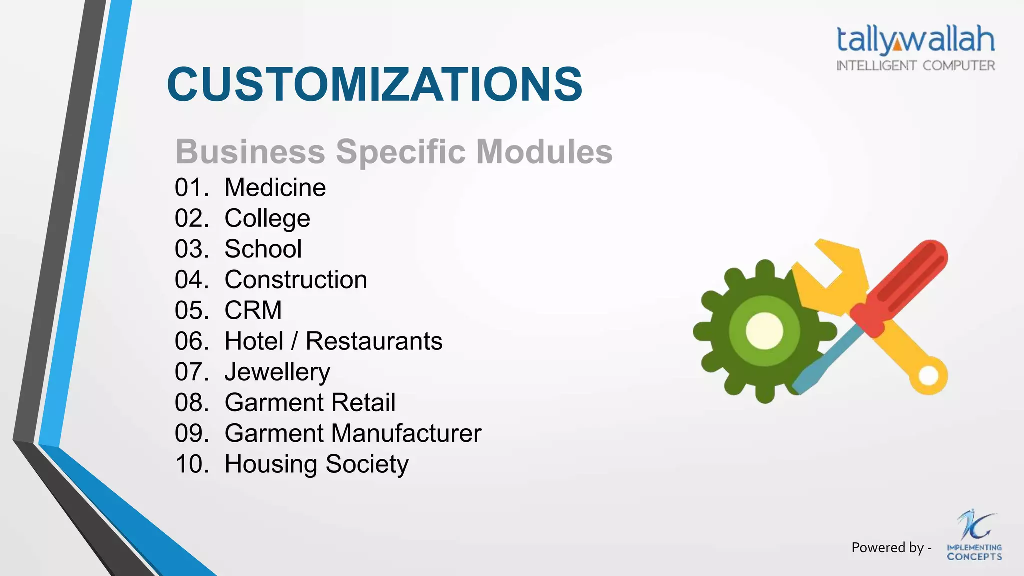 Powered by -
Business Specific Modules
01. Medicine
02. College
03. School
04. Construction
05. CRM
06. Hotel / Restaurants
07. Jewellery
08. Garment Retail
09. Garment Manufacturer
10. Housing Society
CUSTOMIZATIONS
 
