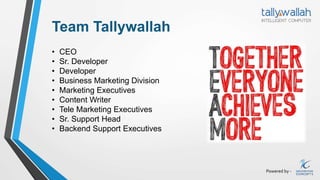 Powered by -
Team Tallywallah
• CEO
• Sr. Developer
• Developer
• Business Marketing Division
• Marketing Executives
• Content Writer
• Tele Marketing Executives
• Sr. Support Head
• Backend Support Executives
 