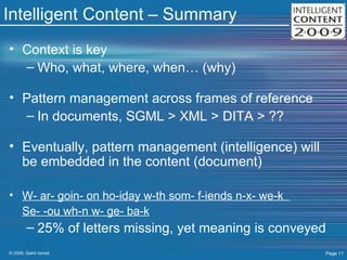 Intelligent Content – Summary Context is key Who, what, where, when… (why) Pattern management across frames of reference In documents, SGML > XML > DITA > ?? Eventually, pattern management (intelligence) will be embedded in the content (document) W- ar- goin- on ho-iday w-th som- f-iends n-x- we-k  Se- -ou wh-n w- ge- ba-k 25% of letters missing, yet meaning is conveyed 
