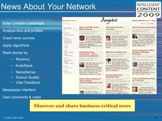 News About  Your  Network Enter LinkedIn credentials Analyze bios and profiles Crawl news sources Apply algorithms Rank stories by: Recency KudoRank NameSense Source Quality User Feedback Newspaper interface User comments & votes Discover and share business-critical news 