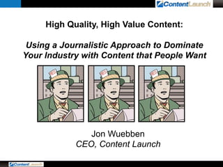 High Quality, High Value Content:
Using a Journalistic Approach to Dominate
Your Industry with Content that People Want

Jon Wuebben
CEO, Content Launch

 