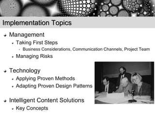 Implementation Topics
  Management
    Taking First Steps
     •   Business Considerations, Communication Channels, Project Team
    Managing Risks

  Technology
    Applying Proven Methods
    Adapting Proven Design Patterns

  Intelligent Content Solutions
    Key Concepts
 