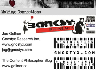Making Connections




Joe Gollner
Gnostyx Research Inc.
www.gnostyx.com
jag@gnostyx.com

The Content Philosopher Blog
www.gollner.ca
 