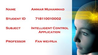 Name Ammar Muhammad
Student ID 718110010002
Subject Intelligent Control
Application
Professor Fan wei-Hua
 