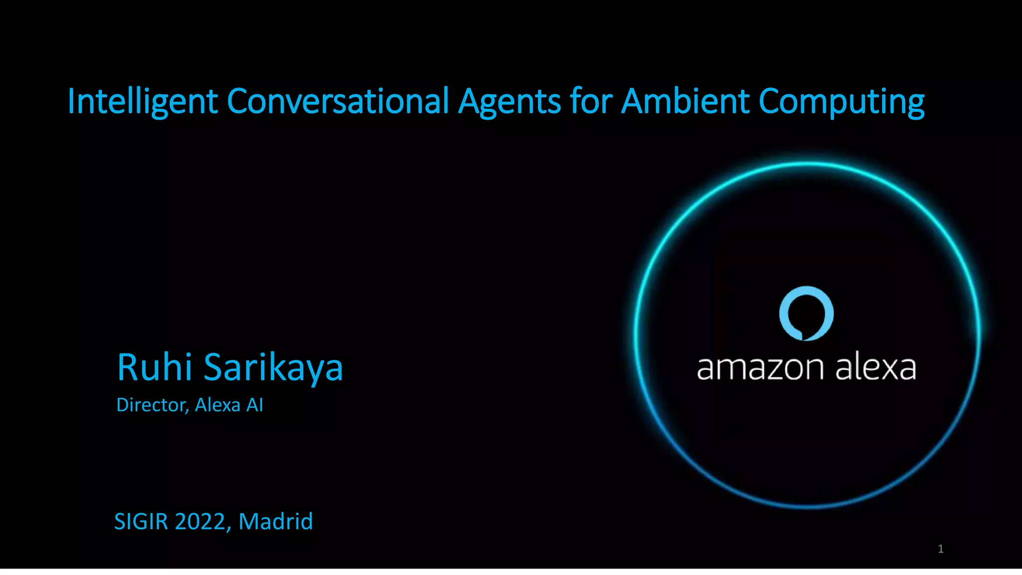 Intelligent Conversational Agents for Ambient Computing
1
Ruhi Sarikaya
Director, Alexa AI
SIGIR 2022, Madrid
 