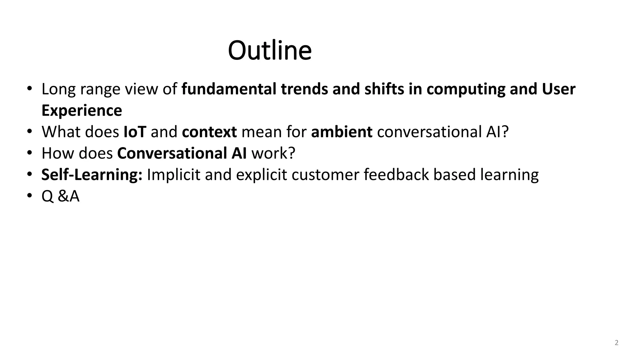Outline
• Long range view of fundamental trends and shifts in computing and User
Experience
• What does IoT and context mean for ambient conversational AI?
• How does Conversational AI work?
• Self-Learning: Implicit and explicit customer feedback based learning
• Q &A
2
 