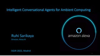 Intelligent Conversational Agents for Ambient Computing
1
Ruhi Sarikaya
Director, Alexa AI
SIGIR 2022, Madrid
 