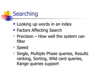 Searching
   Looking up words in an index
   Factors Affecting Search
   Precision – How well the system can
    filter
   Speed
   Single, Multiple Phase queries, Results
    ranking, Sorting, Wild card queries,
    Range queries support
 