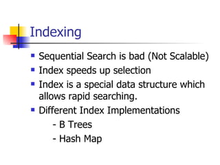 Indexing
   Sequential Search is bad (Not Scalable)
   Index speeds up selection
   Index is a special data structure which
    allows rapid searching.
   Different Index Implementations
        - B Trees
        - Hash Map
 
