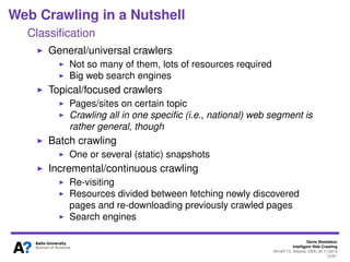 Denis Shestakov
Intelligent Web Crawling
WI-IAT’13, Atlanta, USA, 20.11.2013
12/98
Web Crawling in a Nutshell
Crawler Agents
For advanced things, you may modify the code of existing
projects for programming language preferred
Crawlers play a big role on the Web
Bring more trafﬁc to certain web sites than human visitors
Generate sizeable portion of trafﬁc to any (public) web site
Crawler trafﬁc important for emerging web sites
 