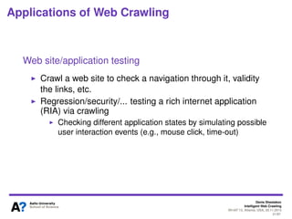 Denis Shestakov
Intelligent Web Crawling
WI-IAT’13, Atlanta, USA, 20.11.2013
21/98
Applications of Web Crawling
Detection of malicious web sites
Typically a part of anti-virus, ﬁrewall, search engine, etc.
service
Building a list of such web sites and inform a user about
potential threat of visiting such
 
