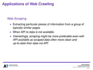 Denis Shestakov
Intelligent Web Crawling
WI-IAT’13, Atlanta, USA, 20.11.2013
23/98
Applications of Web Crawling
Copyright violation detection
Crawl to ﬁnd (media) items under copyright or links to them
Regular re-visiting ’suspicious’ web sites, forums, etc.
Tasks like ﬁnding terrorist chat rooms also go here
 