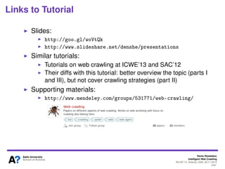 Denis Shestakov
Intelligent Web Crawling
WI-IAT’13, Atlanta, USA, 20.11.2013
4/98
TUTORIAL OUTLINE
I. OVERVIEW
Web crawling in a nutshell
Web crawling applications
Web size and web link structure
II. INTELLIGENT WEB CRAWLING
Architecture of web crawler
Crawling strategies
Adaptive crawling approaches
III. OPEN CHALLENGES
Crawlers in Web ecosystem
Collaborative web crawling
Deep Web crawling
Crawling multimedia content
 