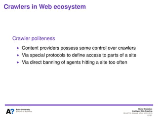 Denis Shestakov
Intelligent Web Crawling
WI-IAT’13, Atlanta, USA, 20.11.2013
67/98
Crawlers in Web ecosystem
Why not Push?
Still pull model has several disadvantages
Publishing/updating content easier with push: no need in
redundant requests from crawlers
Better control over the content from providers: no need in
crawler politeness
 