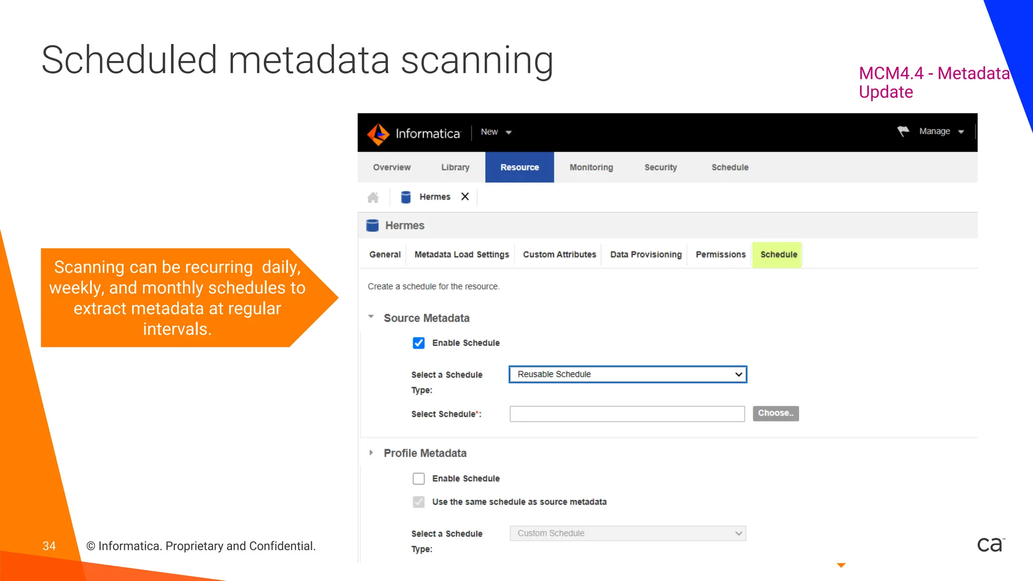 34 © Informatica. Proprietary and Confidential.
Scheduled metadata scanning
Scanning can be recurring daily,
weekly, and monthly schedules to
extract metadata at regular
intervals.
MCM4.4 - Metadata
Update
 