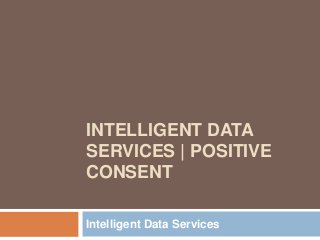 INTELLIGENT DATA
SERVICES | POSITIVE
CONSENT
Intelligent Data Services
 