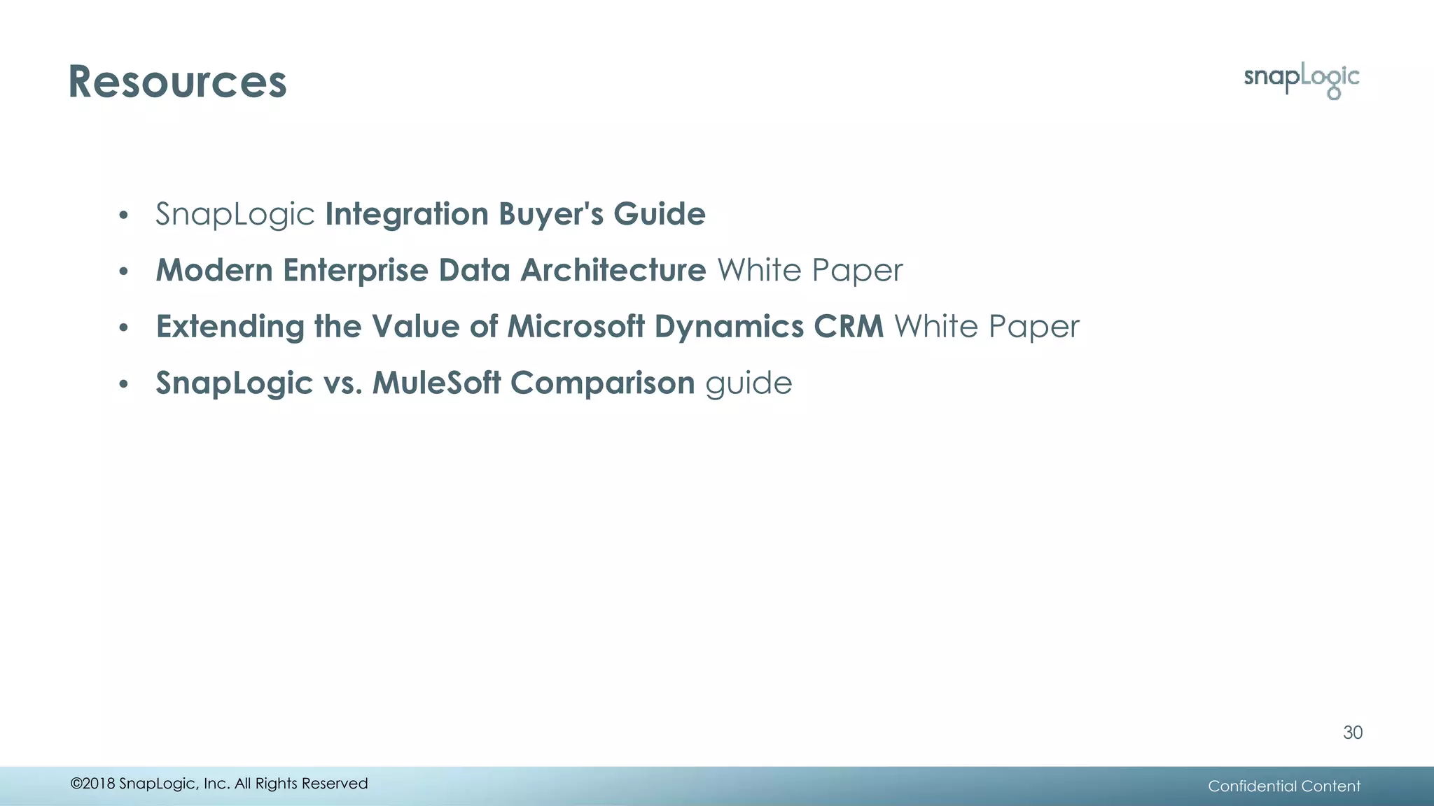 Resources
30
• SnapLogic Integration Buyer's Guide
• Modern Enterprise Data Architecture White Paper
• Extending the Value of Microsoft Dynamics CRM White Paper
• SnapLogic vs. MuleSoft Comparison guide
Confidential Content
30
©2018 SnapLogic, Inc. All Rights Reserved
 
